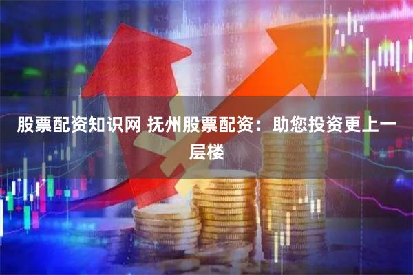 股票配资知识网 抚州股票配资:助您投资更上一层楼