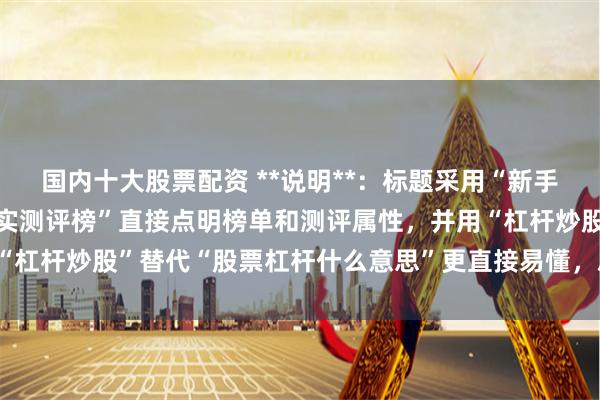 国内十大股票配资 **说明**：标题采用“新手必看”建立亲和力，“真实测评榜”直接点明榜单和测评属性，并用“杠杆炒股”替代“股票杠杆什么意思”更直接易懂，总字数符合要求。