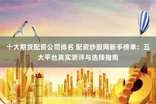 十大期货配资公司排名 配资炒股网新手榜单：五大平台真实测评与选择指南