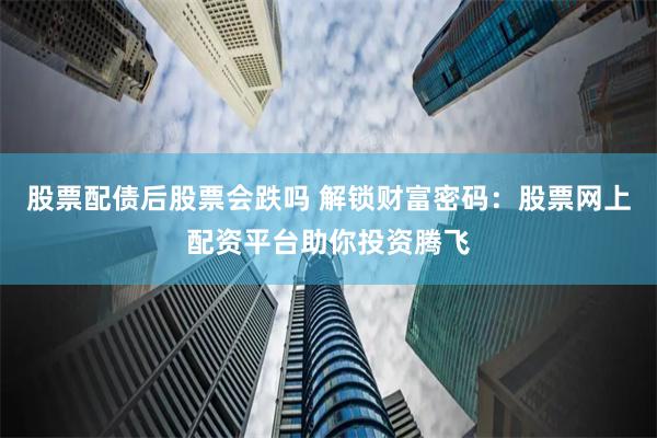 股票配债后股票会跌吗 解锁财富密码：股票网上配资平台助你投资腾飞