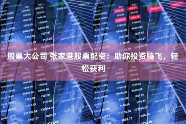 股票大公司 张家港股票配资：助你投资腾飞，轻松获利