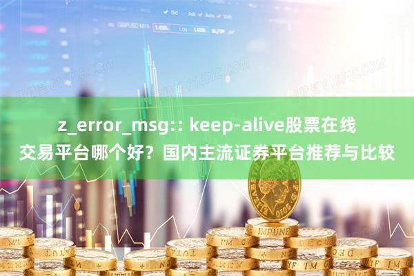 z_error_msg:: keep-alive股票在线交易平台哪个好?国内主流证券平台推荐与比较