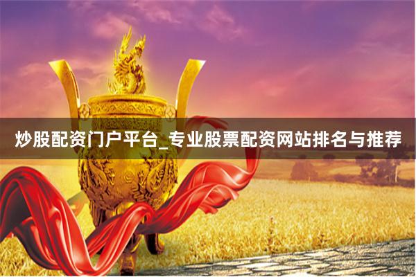 炒股配资门户平台_专业股票配资网站排名与推荐
